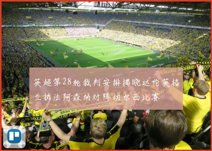 英超第28轮裁判安排揭晓达伦英格兰执法阿森纳对阵切尔西比赛