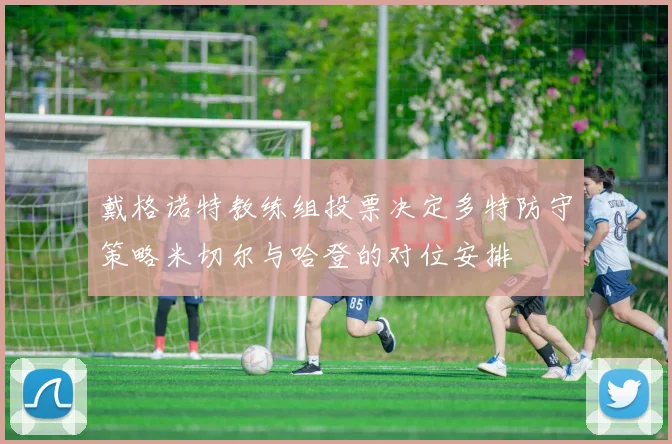 戴格诺特教练组投票决定多特防守策略米切尔与哈登的对位安排
