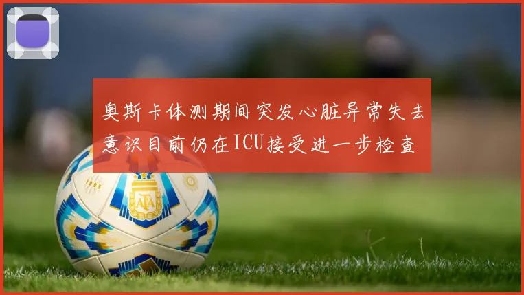 奥斯卡体测期间突发心脏异常失去意识目前仍在ICU接受进一步检查