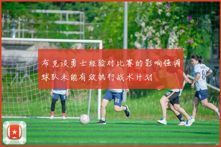 布克谈勇士经验对比赛的影响强调球队未能有效执行战术计划