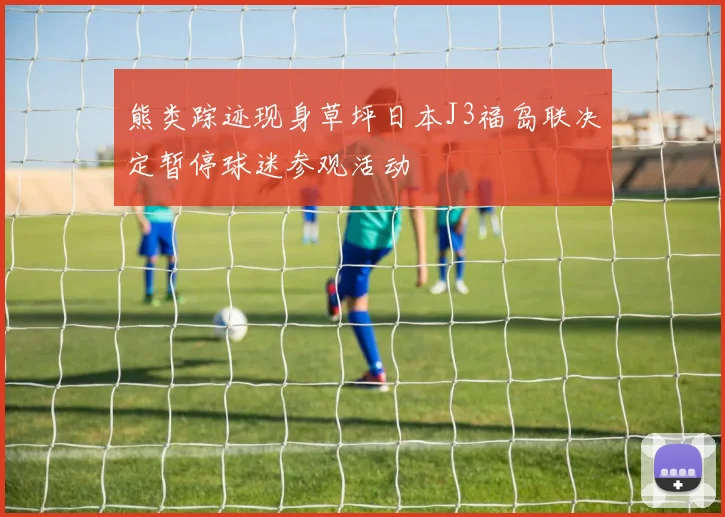 熊类踪迹现身草坪日本J3福岛联决定暂停球迷参观活动