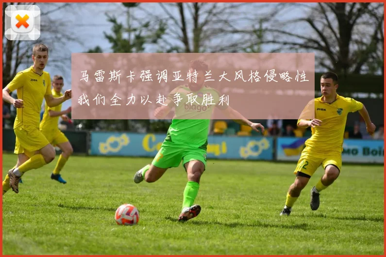 马雷斯卡强调亚特兰大风格侵略性我们全力以赴争取胜利