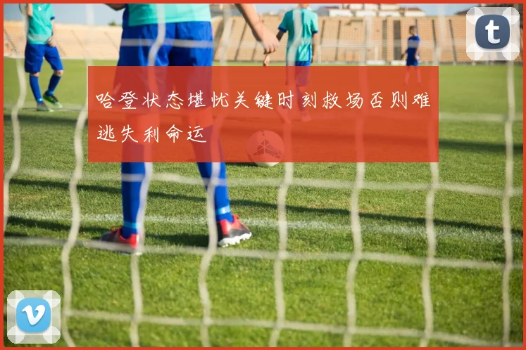 哈登状态堪忧关键时刻救场否则难逃失利命运