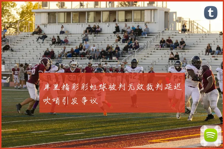 库里精彩彩虹球被判无效裁判延迟吹哨引发争议