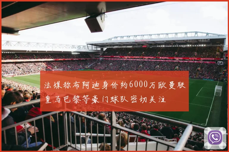 法媒称布阿迪身价约6000万欧曼联皇马巴黎等豪门球队密切关注