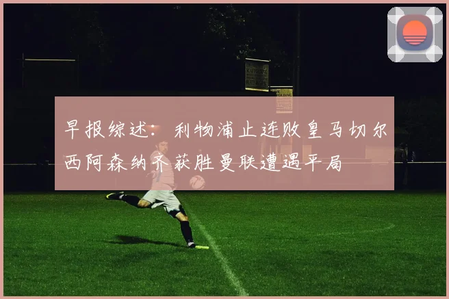 早报综述:利物浦止连败皇马切尔西阿森纳齐获胜曼联遭遇平局