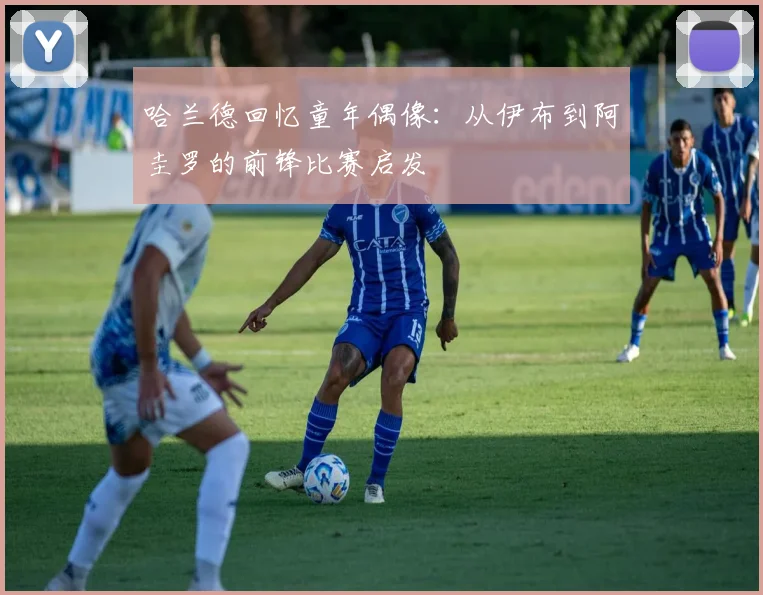 哈兰德回忆童年偶像：从伊布到阿圭罗的前锋比赛启发
