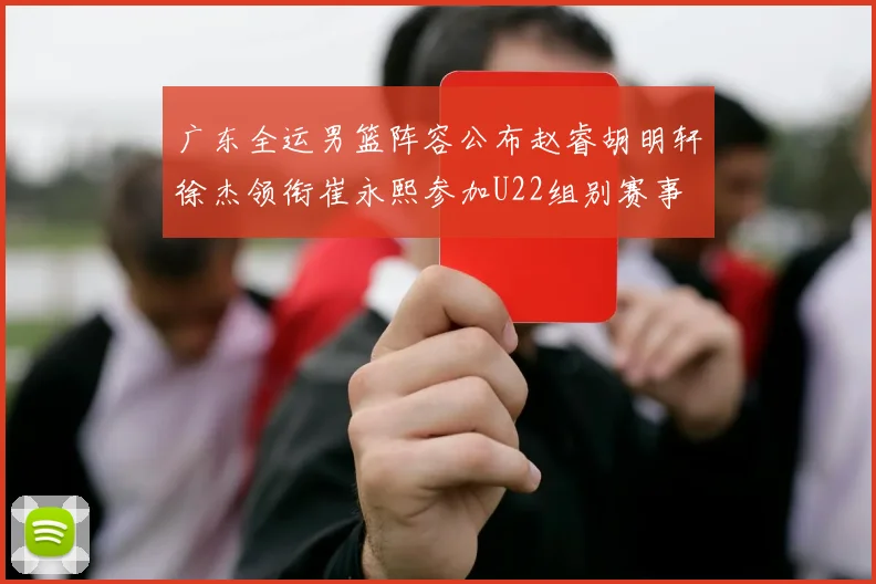 广东全运男篮阵容公布赵睿胡明轩徐杰领衔崔永熙参加U22组别赛事