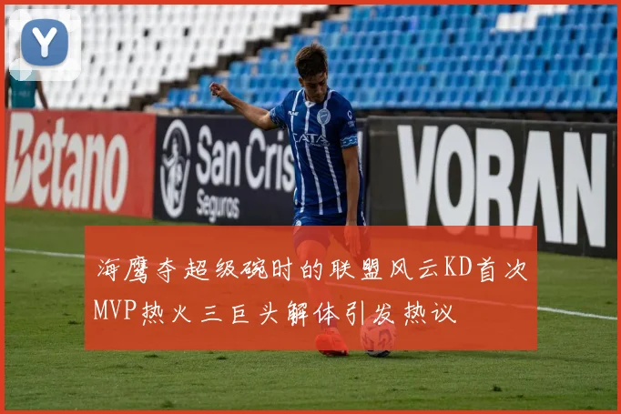 海鹰夺超级碗时的联盟风云KD首次MVP热火三巨头解体引发热议