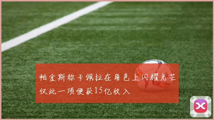 帕金斯称卡佩拉在角色上闪耀光芒仅此一项便获15亿收入