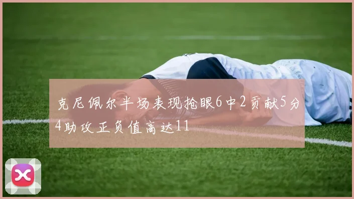 克尼佩尔半场表现抢眼6中2贡献5分4助攻正负值高达11