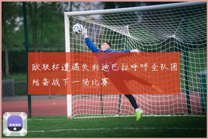 欧联杯遭遇失利迪巴拉呼吁全队团结备战下一场比赛