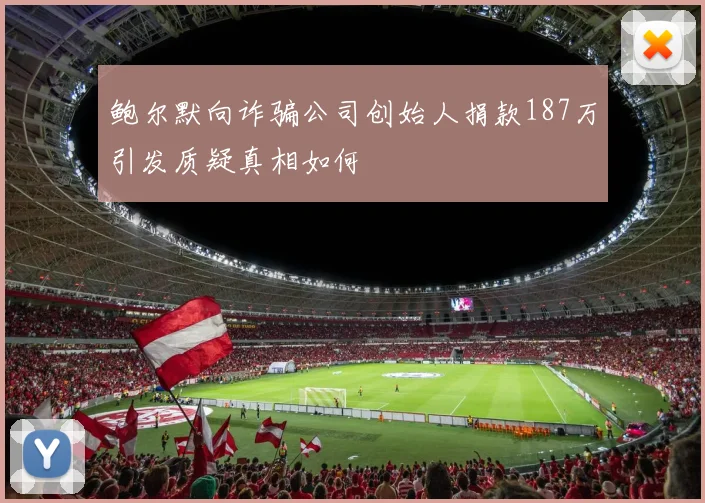 鲍尔默向诈骗公司创始人捐款187万引发质疑真相如何