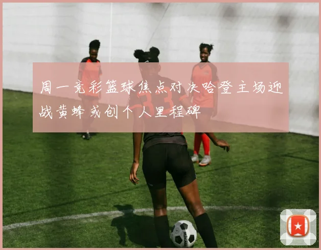 周一竞彩篮球焦点对决哈登主场迎战黄蜂或创个人里程碑