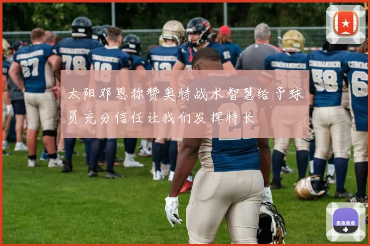 太阳邓恩称赞奥特战术智慧给予球员充分信任让我们发挥特长