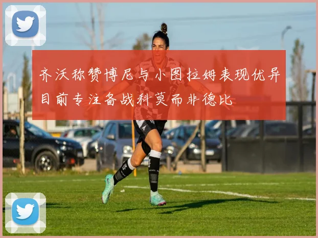 齐沃称赞博尼与小图拉姆表现优异目前专注备战科莫而非德比