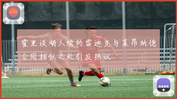霍里谈湖人续约雷迪克与莱昂纳德合同相似之处引发热议
