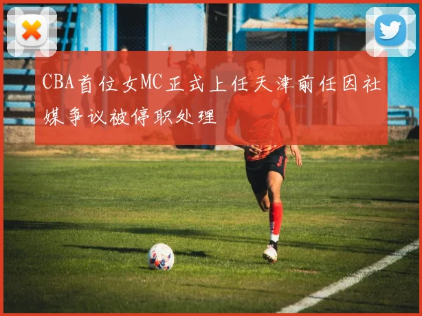 CBA首位女MC正式上任天津前任因社媒争议被停职处理