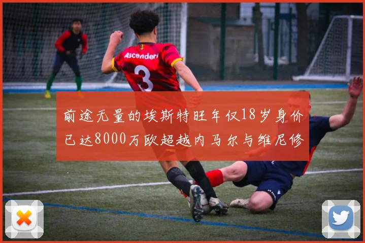 前途无量的埃斯特旺年仅18岁身价已达8000万欧超越内马尔与维尼修斯