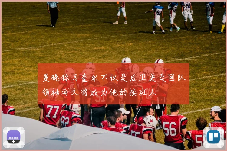 曼晚称马奎尔不仅是后卫更是团队领袖海文将成为他的接班人