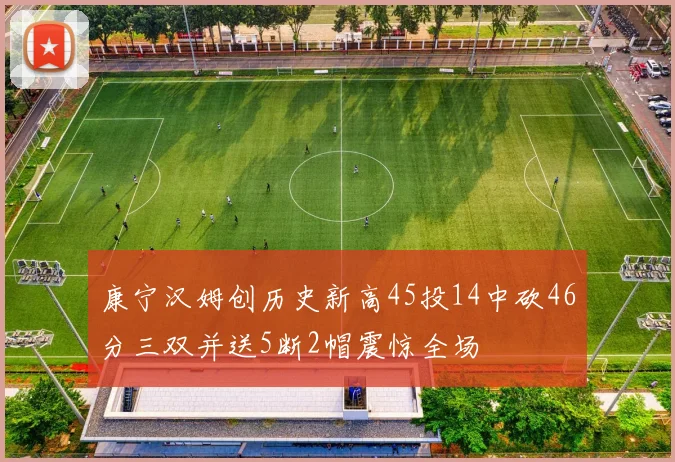 康宁汉姆创历史新高45投14中砍46分三双并送5断2帽震惊全场