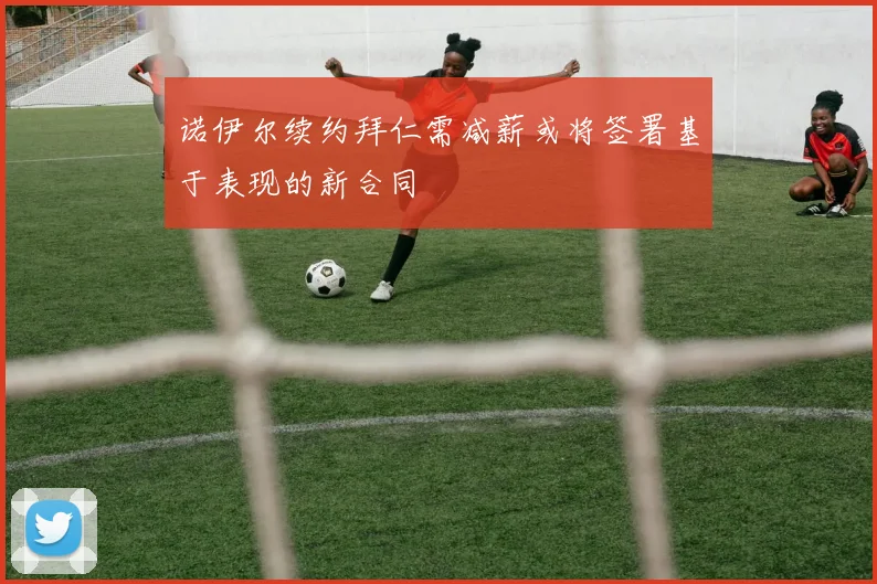 诺伊尔续约拜仁需减薪或将签署基于表现的新合同