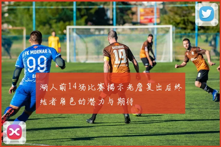 湖人前14场比赛揭示老詹复出后终结者角色的潜力与期待