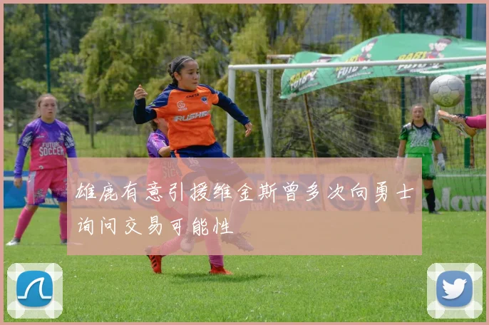 雄鹿有意引援维金斯曾多次向勇士询问交易可能性