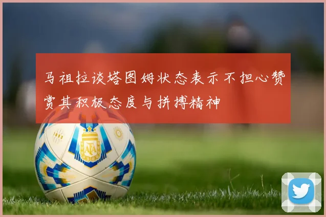 马祖拉谈塔图姆状态表示不担心赞赏其积极态度与拼搏精神