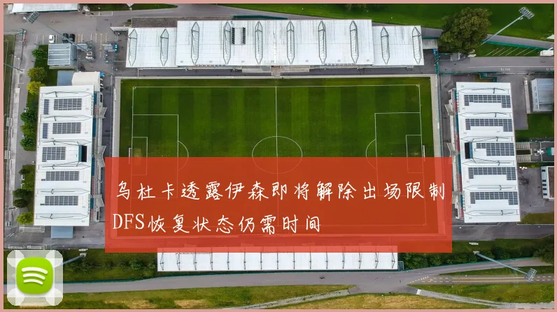 乌杜卡透露伊森即将解除出场限制DFS恢复状态仍需时间
