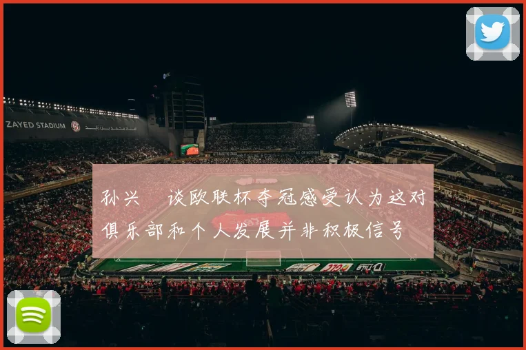 孙兴慜谈欧联杯夺冠感受认为这对俱乐部和个人发展并非积极信号