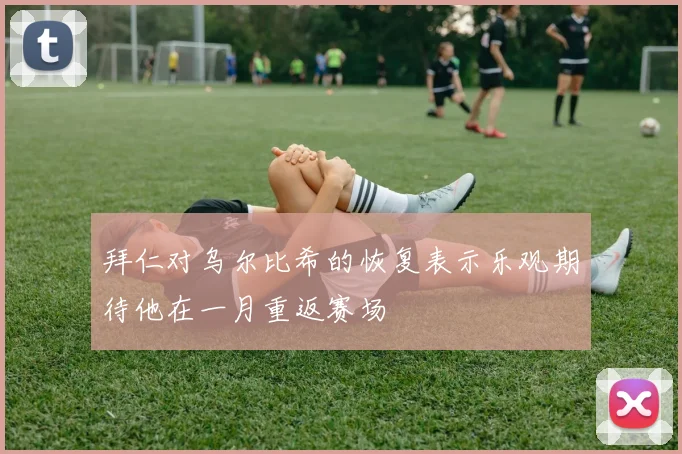 拜仁对乌尔比希的恢复表示乐观期待他在一月重返赛场