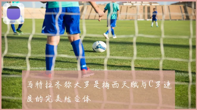马特拉齐称大罗是梅西天赋与C罗速度的完美结合体