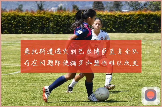 桑托斯遭遇失利巴尔博萨直言全队存在问题即使梅罗加盟也难以改变
