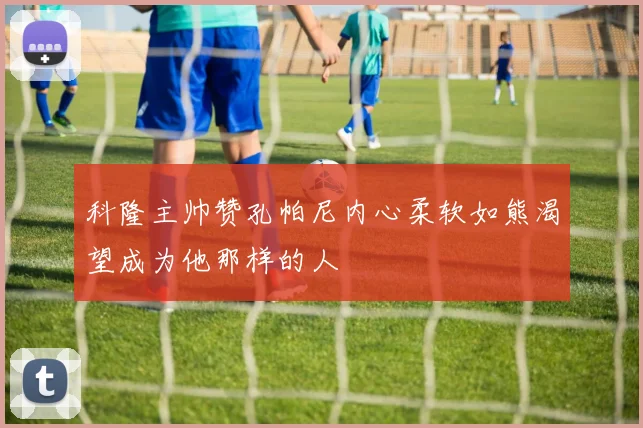 科隆主帅赞孔帕尼内心柔软如熊渴望成为他那样的人