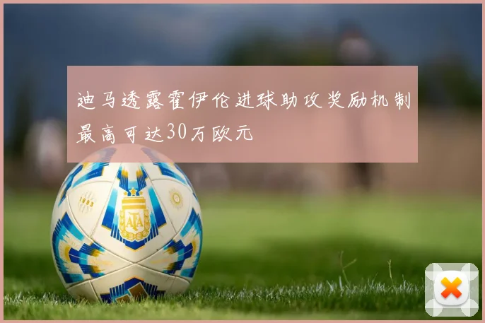 迪马透露霍伊伦进球助攻奖励机制最高可达30万欧元