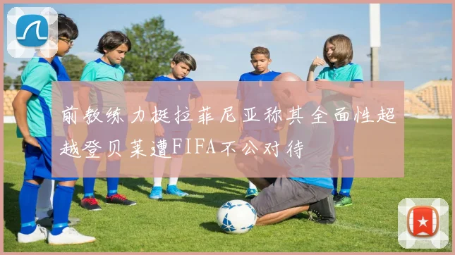 前教练力挺拉菲尼亚称其全面性超越登贝莱遭FIFA不公对待