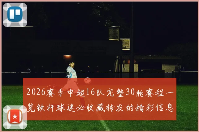 2026赛季中超16队完整30轮赛程一览铁杆球迷必收藏转发的精彩信息