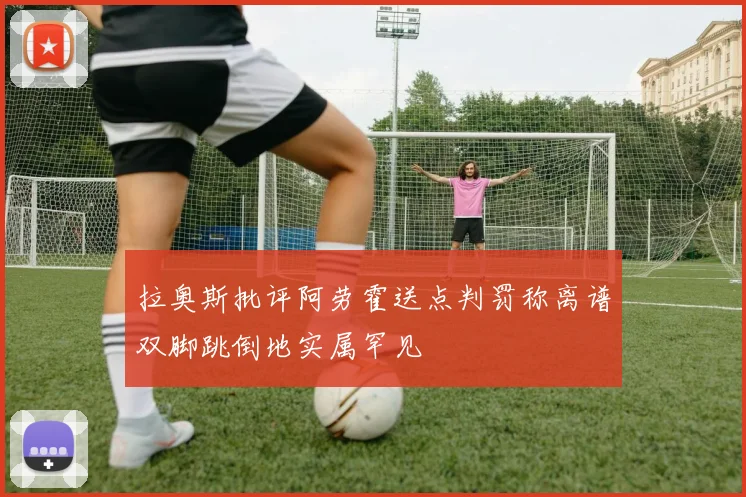 拉奥斯批评阿劳霍送点判罚称离谱双脚跳倒地实属罕见