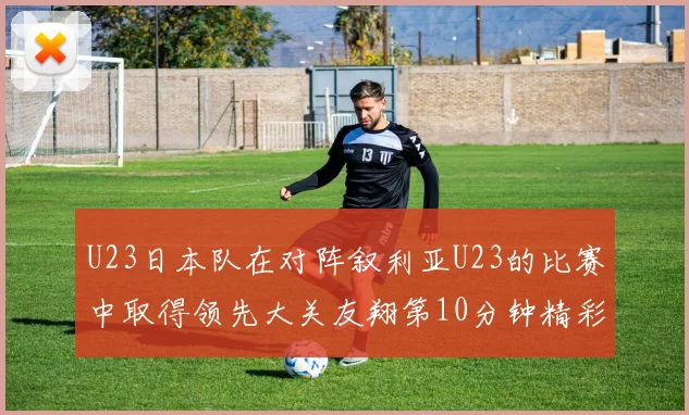U23日本队在对阵叙利亚U23的比赛中取得领先大关友翔第10分钟精彩进球