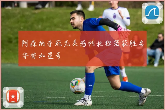 阿森纳夺冠无美感帕杜称若获胜名字将加星号