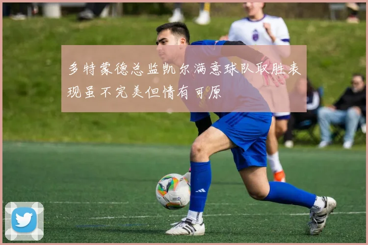 多特蒙德总监凯尔满意球队取胜表现虽不完美但情有可原