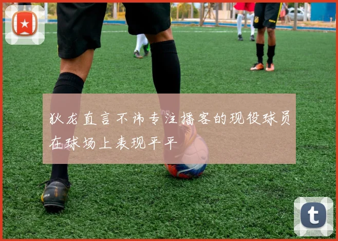 狄龙直言不讳专注播客的现役球员在球场上表现平平