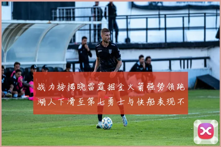 战力榜揭晓雷霆掘金火箭强势领跑湖人下滑至第七勇士与快船表现不佳