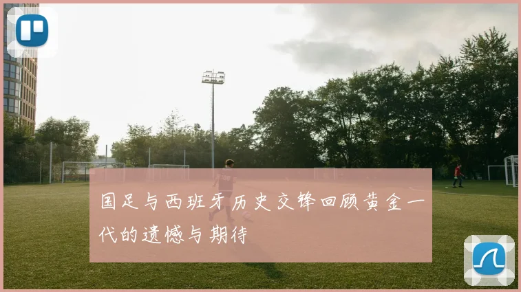 国足与西班牙历史交锋回顾黄金一代的遗憾与期待