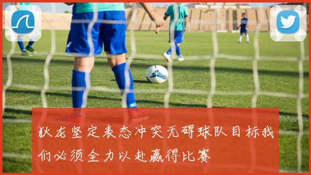 狄龙坚定表态冲突无碍球队目标我们必须全力以赴赢得比赛