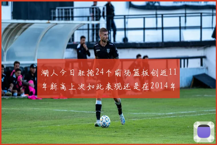 湖人今日狂抢24个前场篮板创近11年新高上次如此表现还是在2014年