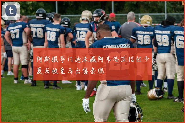 阿斯报导门迪未赢阿韦洛亚信任今夏或被皇马出售套现