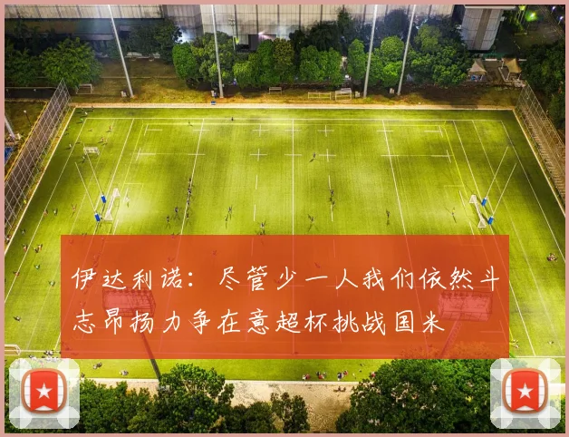 伊达利诺：尽管少一人我们依然斗志昂扬力争在意超杯挑战国米