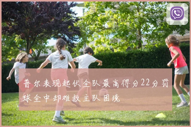 普尔表现起伏全队最高得分22分罚球全中却难救主队困境